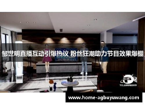 邹世明直播互动引爆热议 粉丝狂潮助力节目效果爆棚
