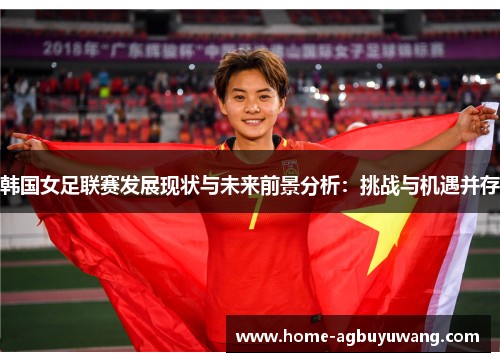 韩国女足联赛发展现状与未来前景分析：挑战与机遇并存